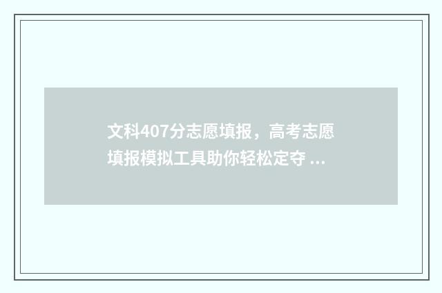 文科407分志愿填报，高考志愿填报模拟工具助你轻松定夺 高考文科407分能上什么大学