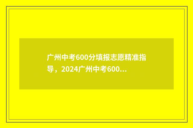 广州中考600分填报志愿精准指导，2024广州中考600分志愿填报 广州中考600分能上高中吗
