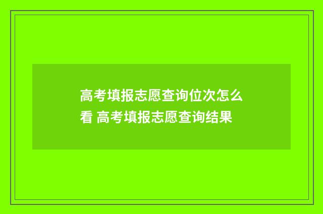 高考填报志愿查询位次怎么看 高考填报志愿查询结果