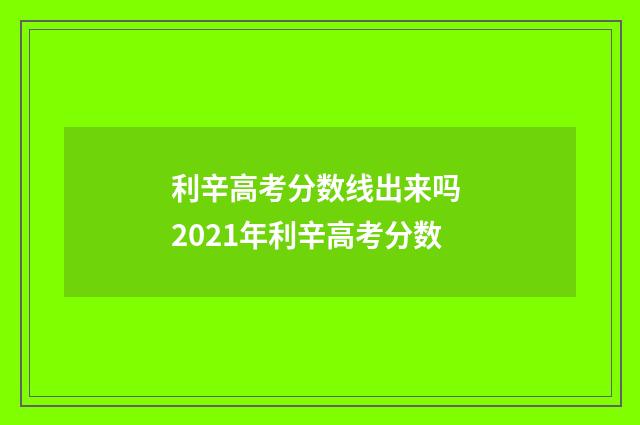 利辛高考分数线出来吗 2021年利辛高考分数