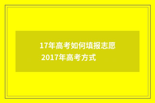 17年高考如何填报志愿 2017年高考方式