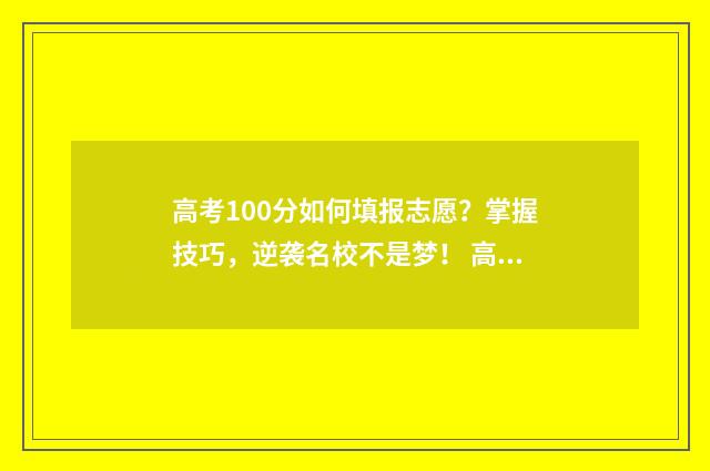 高考100分如何填报志愿？掌握技巧，逆袭名校不是梦！ 高考分数100分怎么办