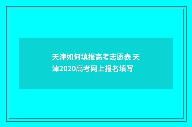 天津如何填报高考志愿表 天津2020高考网上报名填写