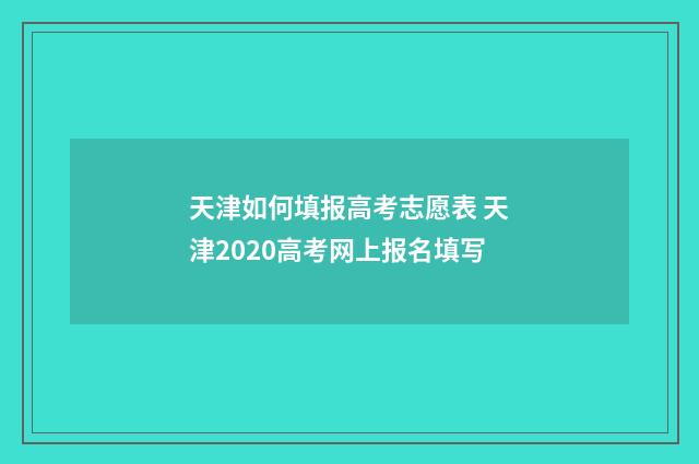 天津如何填报高考志愿表 天津2020高考网上报名填写