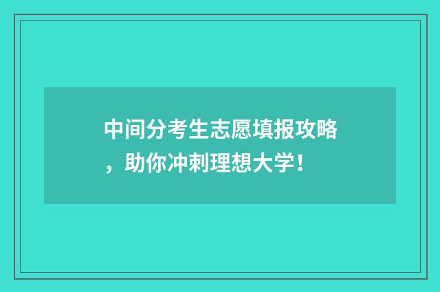 中间分考生志愿填报攻略，助你冲刺理想大学！