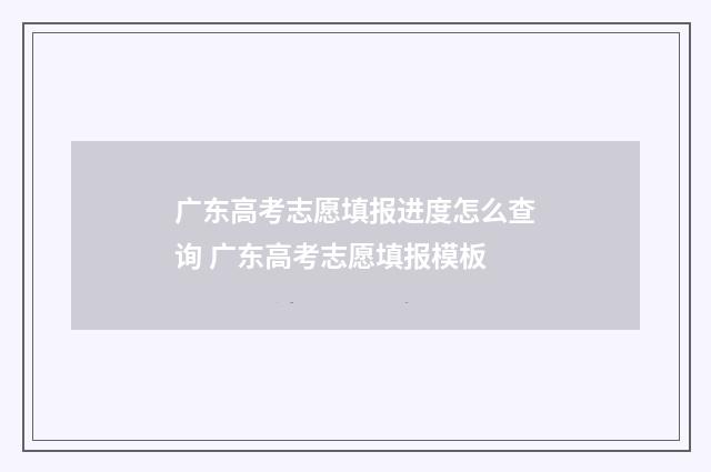 广东高考志愿填报进度怎么查询 广东高考志愿填报模板