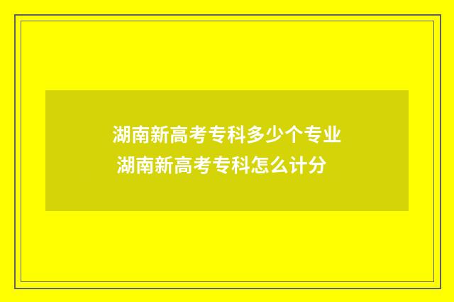 湖南新高考专科多少个专业 湖南新高考专科怎么计分