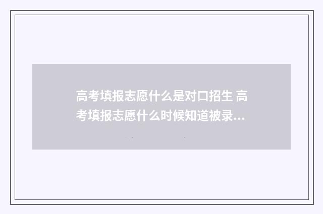 高考填报志愿什么是对口招生 高考填报志愿什么时候知道被录取