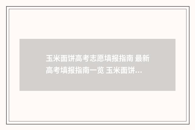 玉米面饼高考志愿填报指南 最新高考填报指南一览 玉米面饼子热量高吗减肥能吃吗