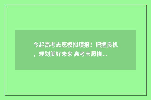 今起高考志愿模拟填报！把握良机，规划美好未来 高考志愿模模拟系统