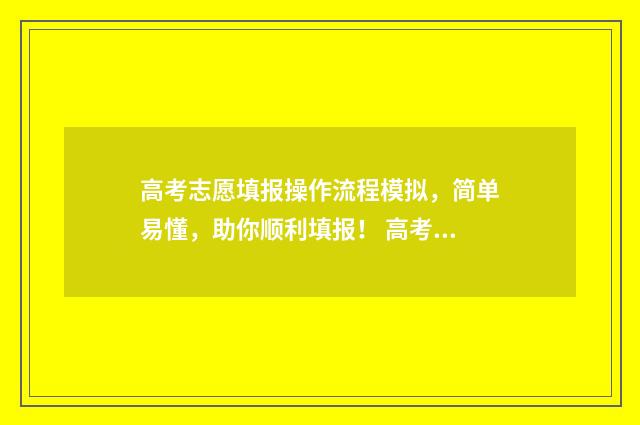 高考志愿填报操作流程模拟，简单易懂，助你顺利填报！ 高考志愿填报操作视频