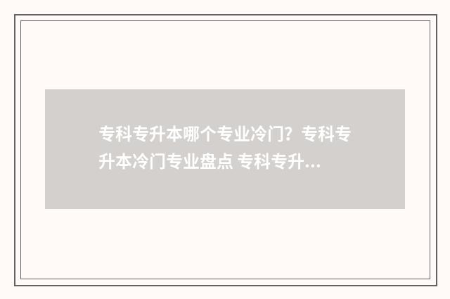专科专升本哪个专业冷门？专科专升本冷门专业盘点 专科专升本哪个专业容易