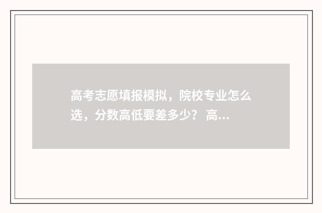高考志愿填报模拟，院校专业怎么选，分数高低要差多少？ 高考志愿填报模拟视频