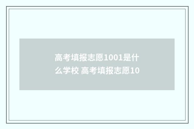 高考填报志愿1001是什么学校 高考填报志愿10
