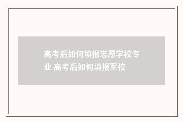 高考后如何填报志愿学校专业 高考后如何填报军校