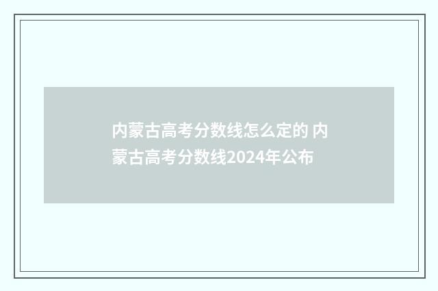 内蒙古高考分数线怎么定的 内蒙古高考分数线2024年公布