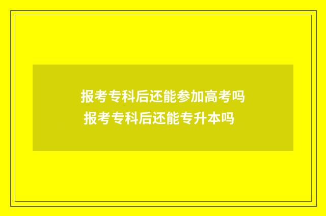 报考专科后还能参加高考吗 报考专科后还能专升本吗
