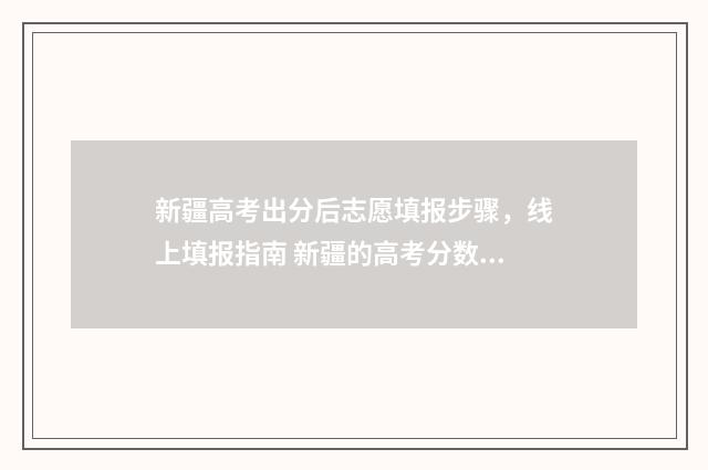 新疆高考出分后志愿填报步骤，线上填报指南 新疆的高考分数线下来了吗