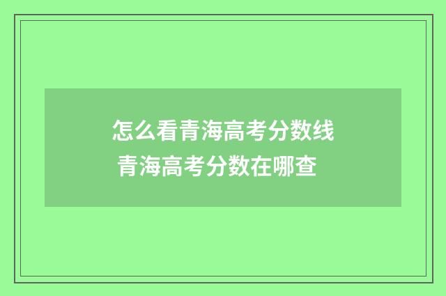 怎么看青海高考分数线 青海高考分数在哪查