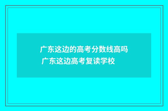广东这边的高考分数线高吗 广东这边高考复读学校