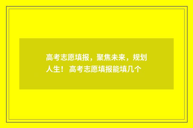 高考志愿填报，聚焦未来，规划人生！ 高考志愿填报能填几个