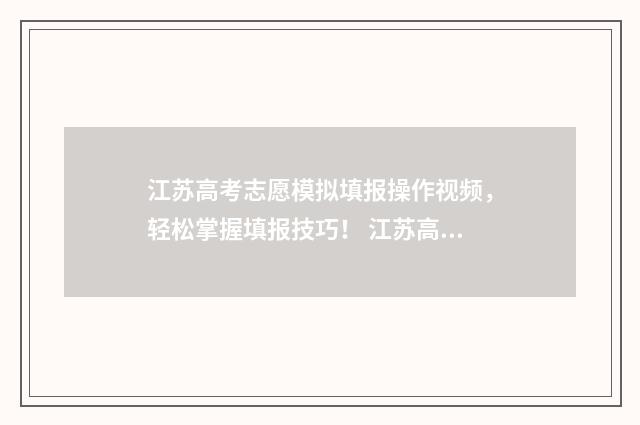 江苏高考志愿模拟填报操作视频，轻松掌握填报技巧！ 江苏高考志愿模拟填报怎么填