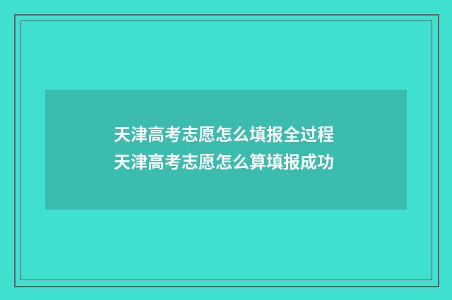 天津高考志愿怎么填报全过程 天津高考志愿怎么算填报成功