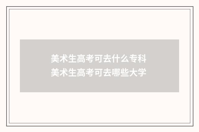 美术生高考可去什么专科 美术生高考可去哪些大学