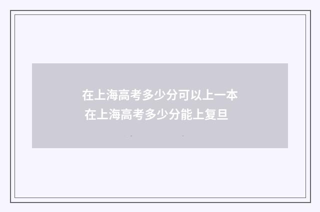 在上海高考多少分可以上一本 在上海高考多少分能上复旦
