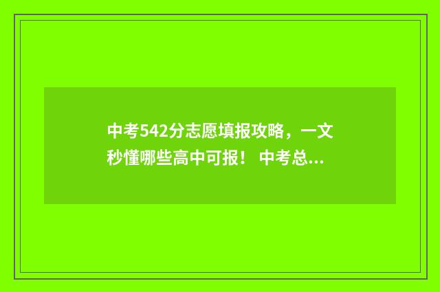 中考542分志愿填报攻略，一文秒懂哪些高中可报！ 中考总分544分,能进什么学校