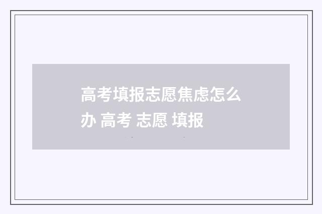 高考填报志愿焦虑怎么办 高考 志愿 填报