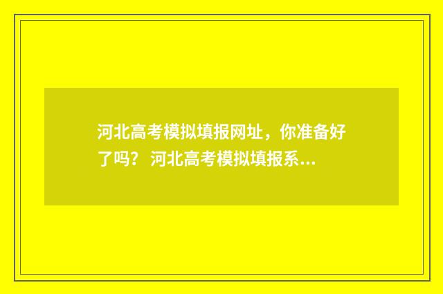 河北高考模拟填报网址，你准备好了吗？ 河北高考模拟填报系统怎么填