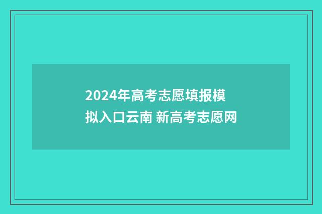 2024年高考志愿填报模拟入口云南 新高考志愿网