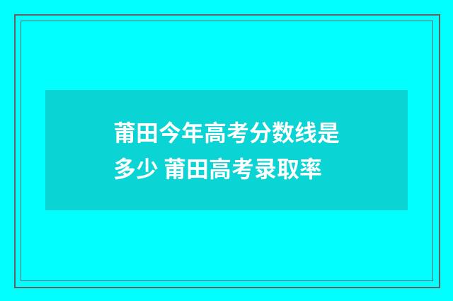莆田今年高考分数线是多少 莆田高考录取率