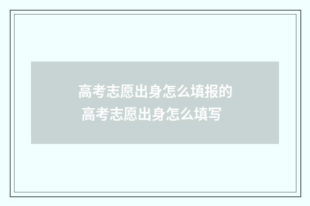 高考志愿出身怎么填报的 高考志愿出身怎么填写