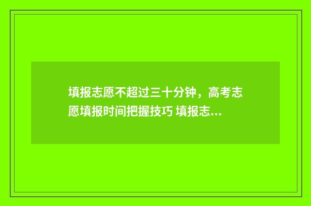填报志愿不超过三十分钟，高考志愿填报时间把握技巧 填报志愿能不能不填满