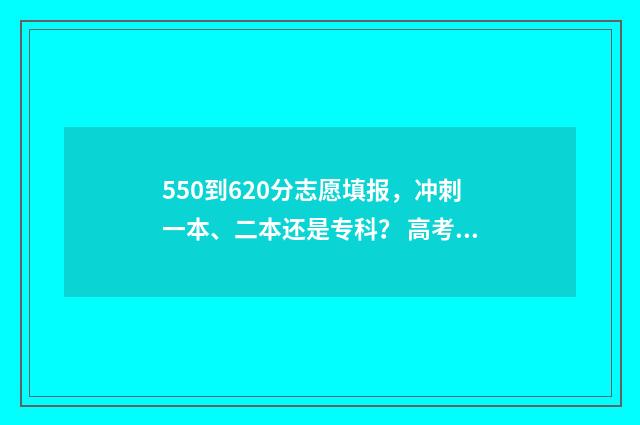 550到620分志愿填报，冲刺一本、二本还是专科？ 高考550-580能去的大学
