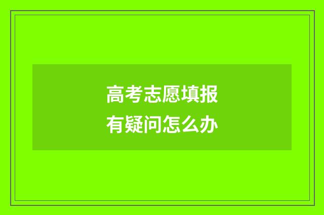 高考志愿填报有疑问怎么办