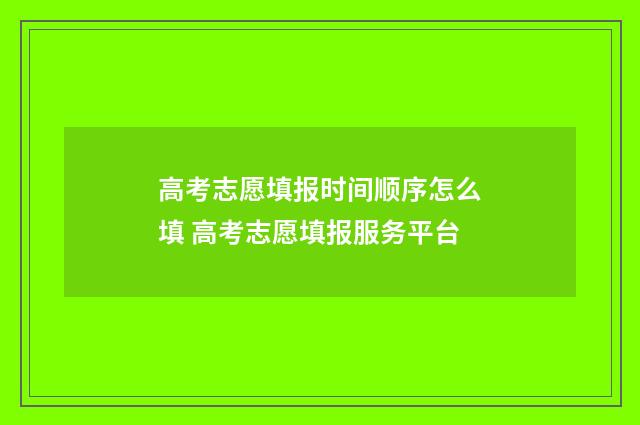 高考志愿填报时间顺序怎么填 高考志愿填报服务平台