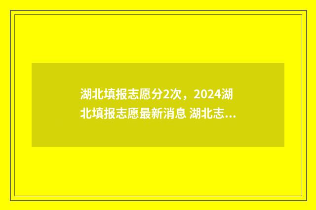 湖北填报志愿分2次，2024湖北填报志愿最新消息 湖北志愿填报录取规则
