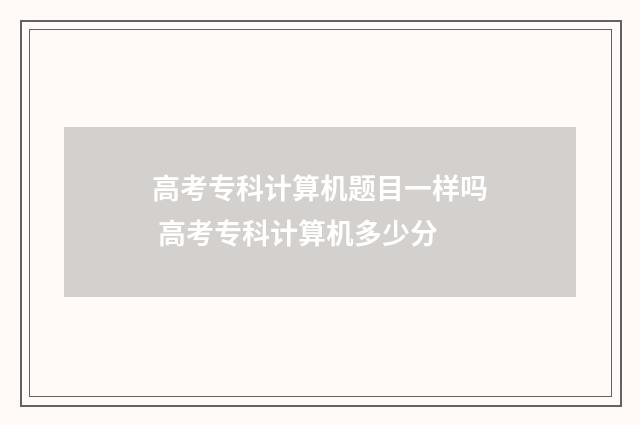 高考专科计算机题目一样吗 高考专科计算机多少分