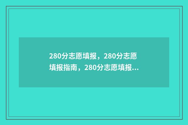 280分志愿填报，280分志愿填报指南，280分志愿填报怎么填