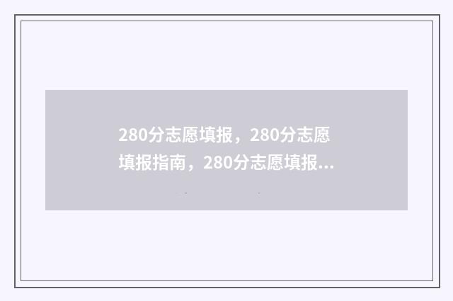 280分志愿填报，280分志愿填报指南，280分志愿填报怎么填