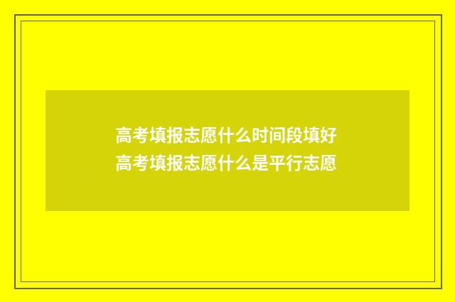 高考填报志愿什么时间段填好 高考填报志愿什么是平行志愿