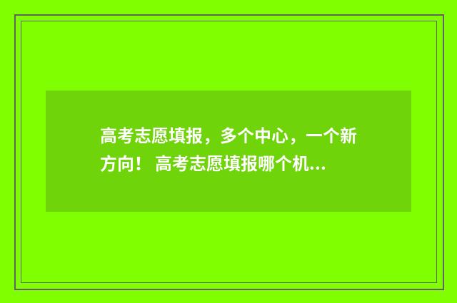 高考志愿填报，多个中心，一个新方向！ 高考志愿填报哪个机构好