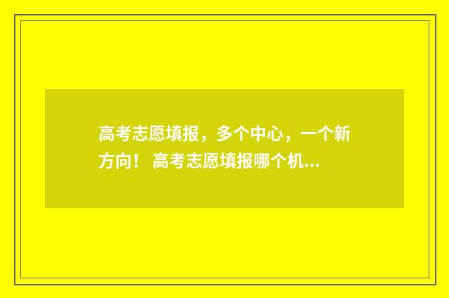 高考志愿填报，多个中心，一个新方向！ 高考志愿填报哪个机构好