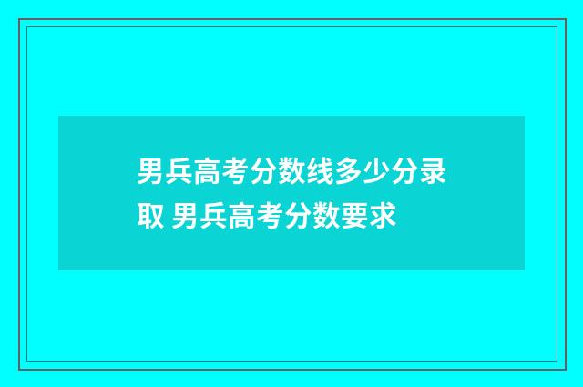 男兵高考分数线多少分录取 男兵高考分数要求