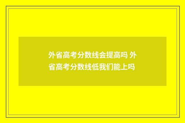 外省高考分数线会提高吗 外省高考分数线低我们能上吗