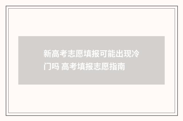 新高考志愿填报可能出现冷门吗 高考填报志愿指南