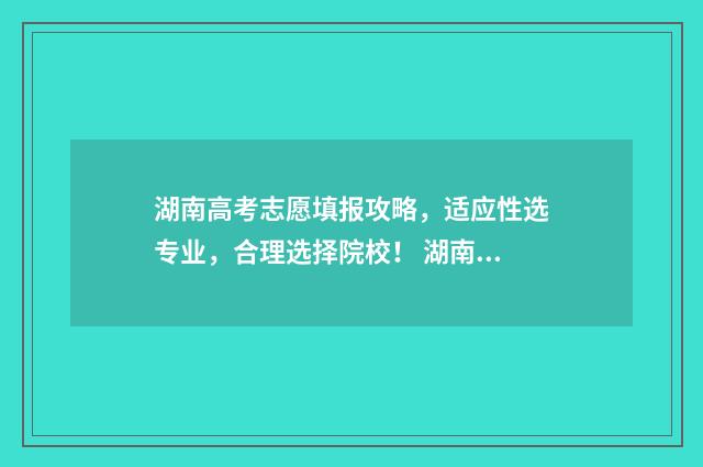 湖南高考志愿填报攻略，适应性选专业，合理选择院校！ 湖南高考志愿填报专科